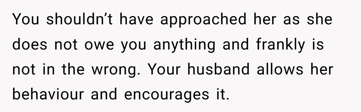 Why This Redditor Chose Herself After Years of Competing with a Best Friend You shouldn’t have approached her as she does not owe you anything and frankly is not in the wrong. Your husband allows her behaviour and encourages it.
