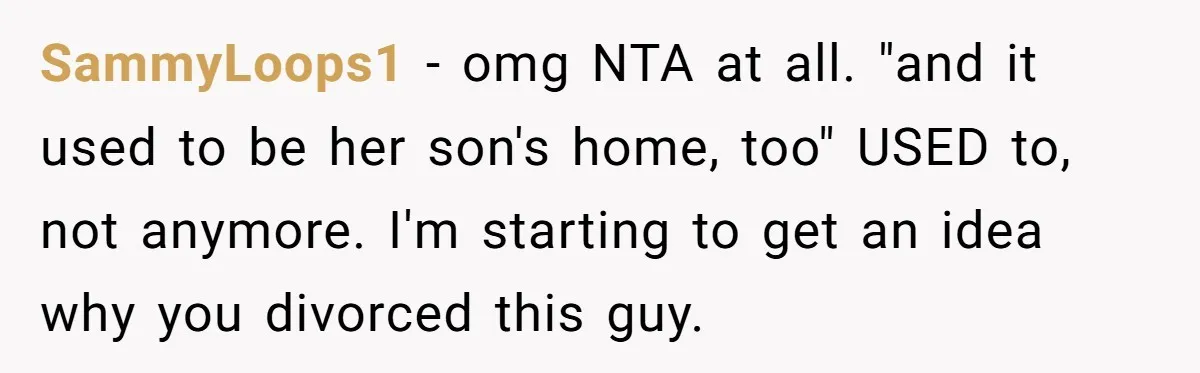 Why This Redditor Chose Herself After Years of Competing with a Best Friend SammyLoops1 − omg NTA at all. "and it used to be her son's home, too" USED to, not anymore. I'm starting to get an idea why you divorced this guy.