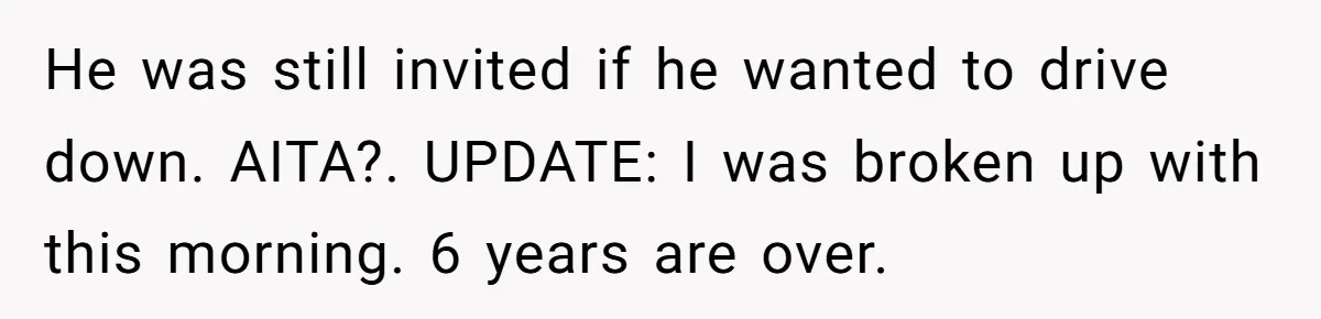 A 4th of July Beach Trip Ends a Six-Year Relationship After One Disagreement He was still invited if he wanted to drive down. AITA?. UPDATE: I was broken up with this morning. 6 years are over.
