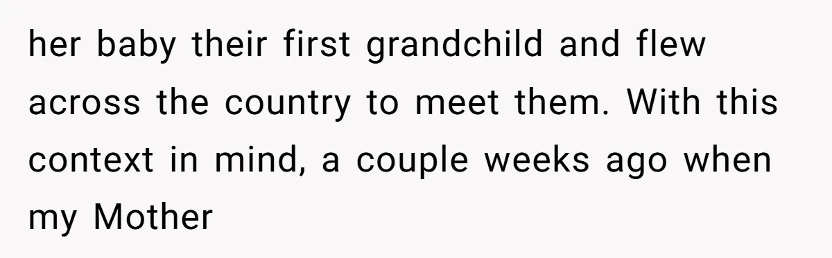 her baby their first grandchild and flew across the country to meet them. With this context in mind, a couple weeks ago when my Mother
