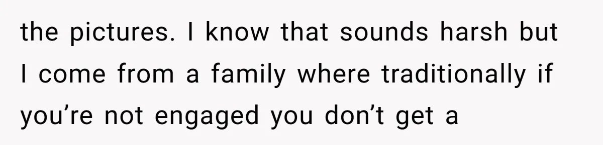 the pictures. I know that sounds harsh but I come from a family where traditionally if you’re not engaged you don’t get a