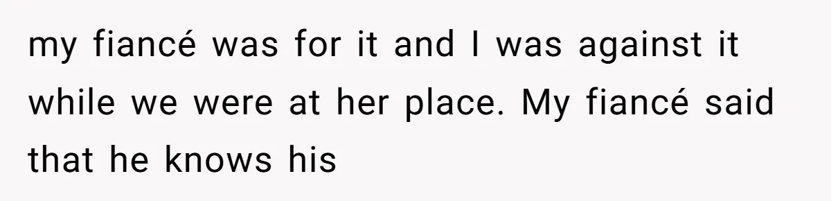 my fiancé was for it and I was against it while we were at her place. My fiancé said that he knows his