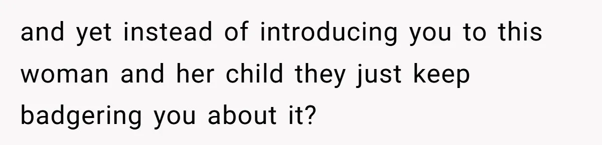 and yet instead of introducing you to this woman and her child they just keep badgering you about it?