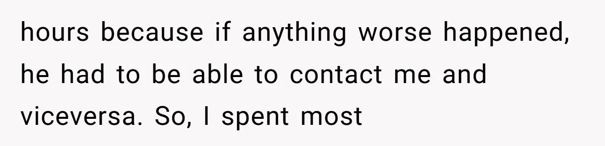 hours because if anything worse happened, he had to be able to contact me and viceversa. So, I spent most