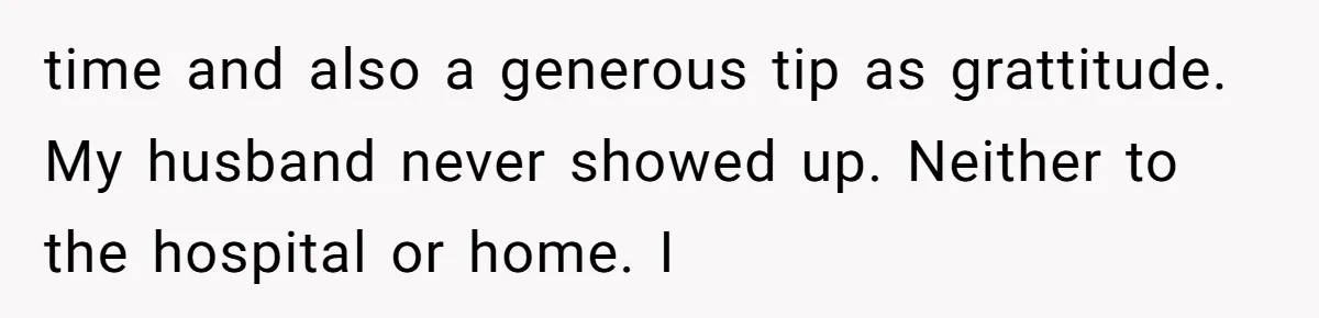 time and also a generous tip as grattitude. My husband never showed up. Neither to the hospital or home. I