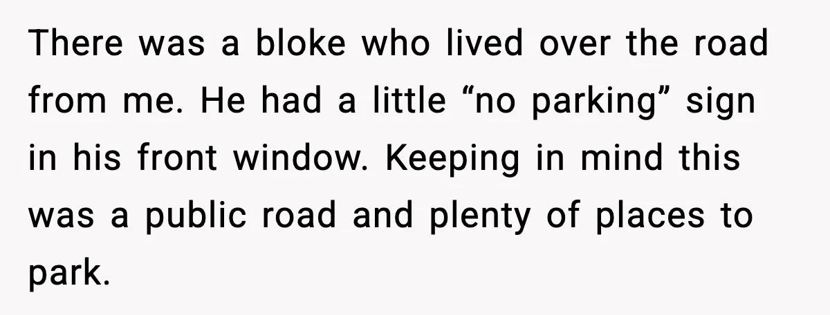 Man Gets Tire Slashed Over Parking, Parks Junk Car For A Year In Revenge There was a bloke who lived over the road from me. He had a little “no parking” sign in his front window. Keeping in mind this was a public road...