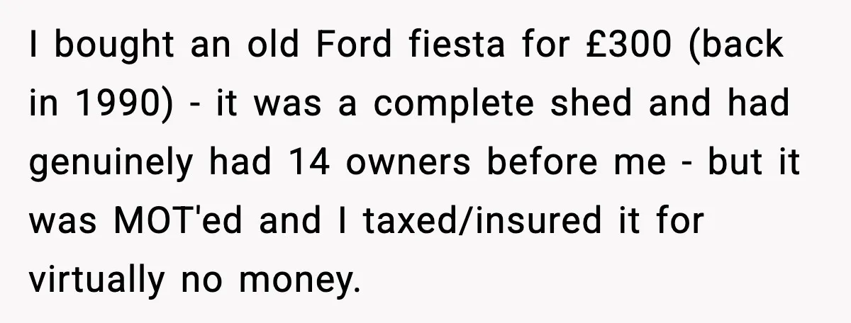 Man Gets Tire Slashed Over Parking, Parks Junk Car For A Year In Revenge I bought an old Ford fiesta for £300 (back in 1990) - it was a complete shed and had genuinely had 14 owners before me - but it was MOT'ed...