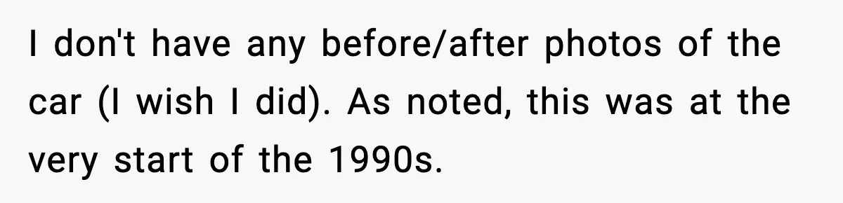 Man Gets Tire Slashed Over Parking, Parks Junk Car For A Year In Revenge I don't have any before/after photos of the car (I wish I did). As noted, this was at the very start of the 1990s.
