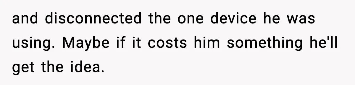 and disconnected the one device he was using. Maybe if it costs him something he'll get the idea.