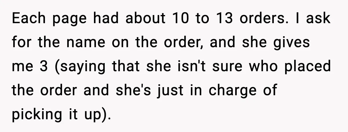Rude Customer Insults Waitress, Then Realizes She’s the Boss’s Daughter Each page had about 10 to 13 orders. I ask for the name on the order, and she gives me 3 (saying that she isn't sure who placed the order...