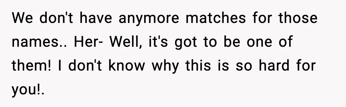 Rude Customer Insults Waitress, Then Realizes She’s the Boss’s Daughter We don't have anymore matches for those names.. Her- Well, it's got to be one of them! I don't know why this is so hard for you!.