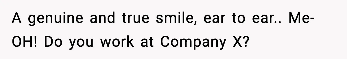 Rude Customer Insults Waitress, Then Realizes She’s the Boss’s Daughter A genuine and true smile, ear to ear.. Me- OH! Do you work at Company X?