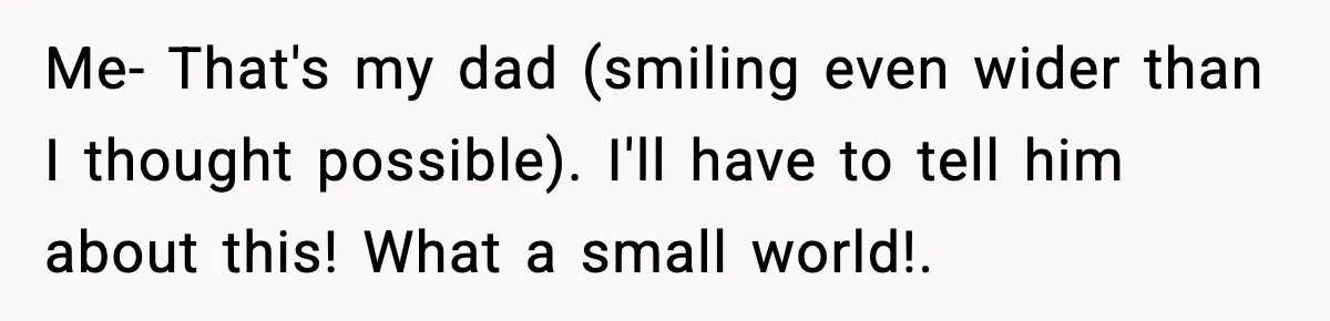 Rude Customer Insults Waitress, Then Realizes She’s the Boss’s Daughter Me- That's my dad (smiling even wider than I thought possible). I'll have to tell him about this! What a small world!.