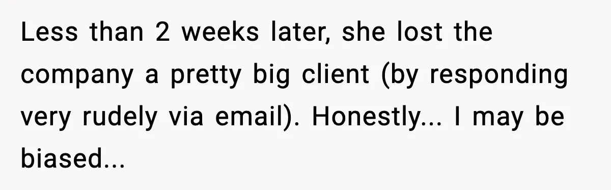 Rude Customer Insults Waitress, Then Realizes She’s the Boss’s Daughter Less than 2 weeks later, she lost the company a pretty big client (by responding very rudely via email). Honestly... I may be biased...