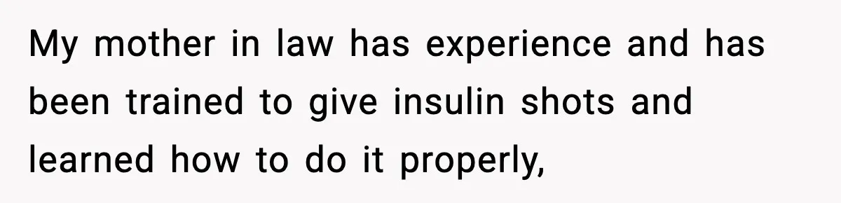 My mother in law has experience and has been trained to give insulin shots and learned how to do it properly,