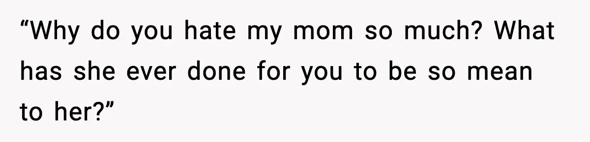 “Why do you hate my mom so much? What has she ever done for you to be so mean to her?”