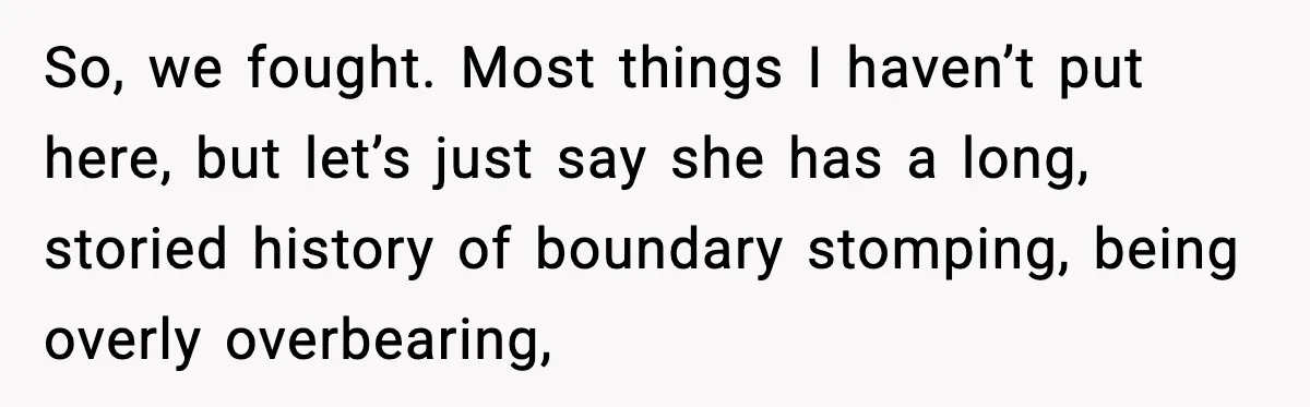 So, we fought. Most things I haven’t put here, but let’s just say she has a long, storied history of boundary stomping, being overly overbearing,