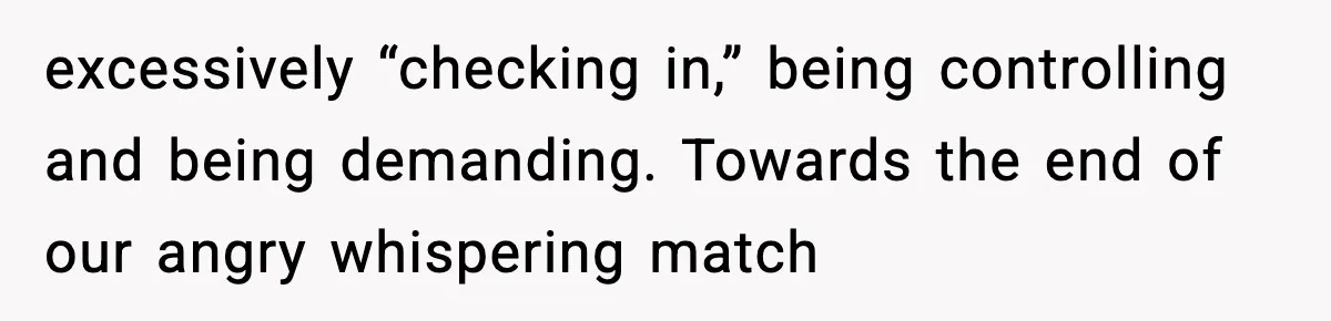 excessively “checking in,” being controlling and being demanding. Towards the end of our angry whispering match