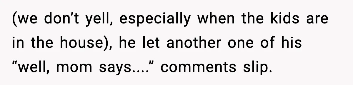 (we don’t yell, especially when the kids are in the house), he let another one of his “well, mom says....” comments slip.