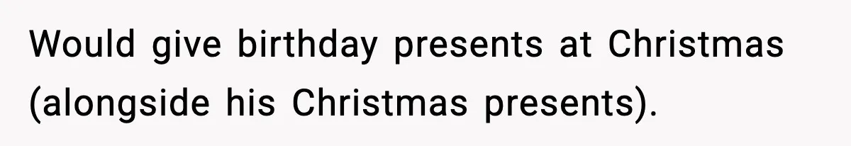 Would give birthday presents at Christmas (alongside his Christmas presents).
