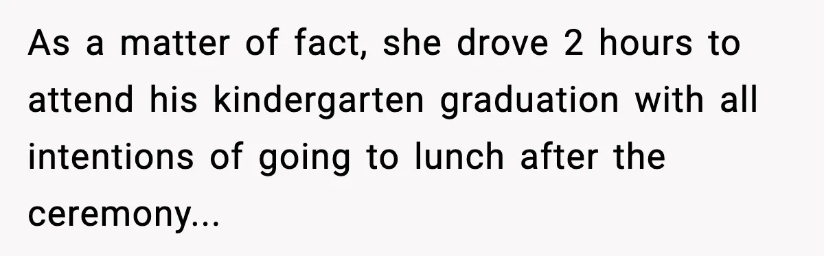 As a matter of fact, she drove 2 hours to attend his kindergarten graduation with all intentions of going to lunch after the ceremony...
