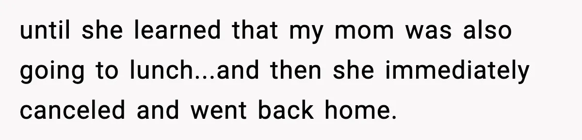 until she learned that my mom was also going to lunch...and then she immediately canceled and went back home.