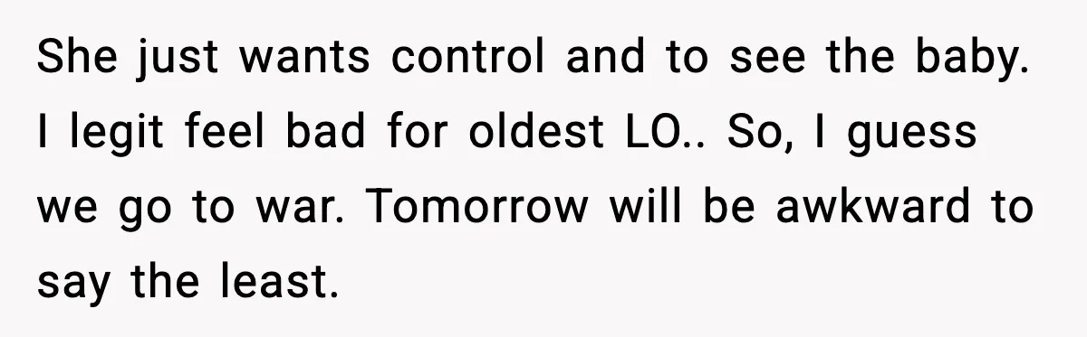 She just wants control and to see the baby. I legit feel bad for oldest LO.. So, I guess we go to war. Tomorrow will be awkward to say the...