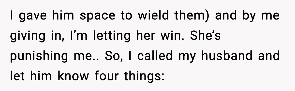 I gave him space to wield them) and by me giving in, I’m letting her win. She’s punishing me.. So, I called my husband and let him know four things: