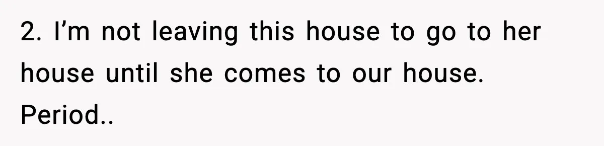 2. I’m not leaving this house to go to her house until she comes to our house. Period..