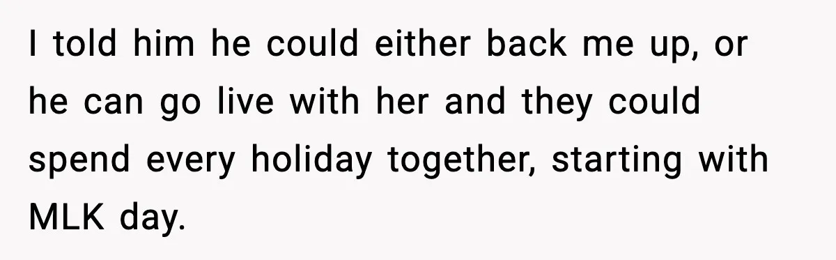 I told him he could either back me up, or he can go live with her and they could spend every holiday together, starting with MLK day.