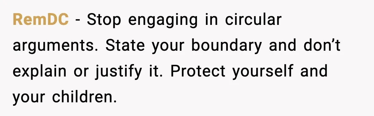 RemDC - Stop engaging in circular arguments. State your boundary and don’t explain or justify it. Protect yourself and your children.