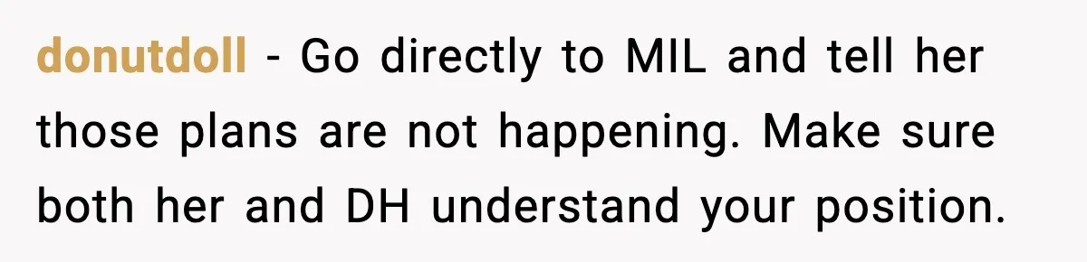 donutdoll - Go directly to MIL and tell her those plans are not happening. Make sure both her and DH understand your position.