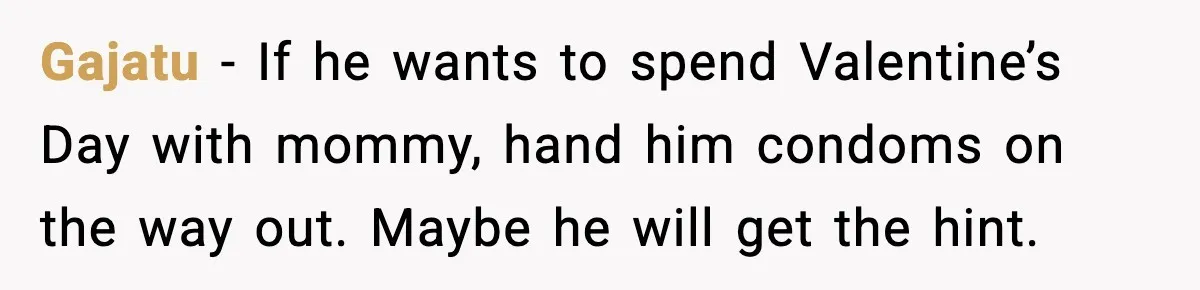 Gajatu - If he wants to spend Valentine’s Day with mommy, hand him condoms on the way out. Maybe he will get the hint.