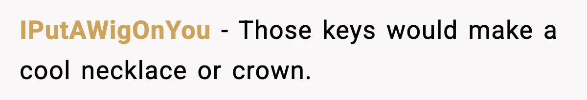 IPutAWigOnYou - Those keys would make a cool necklace or crown.