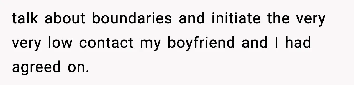 talk about boundaries and initiate the very very low contact my boyfriend and I had agreed on.