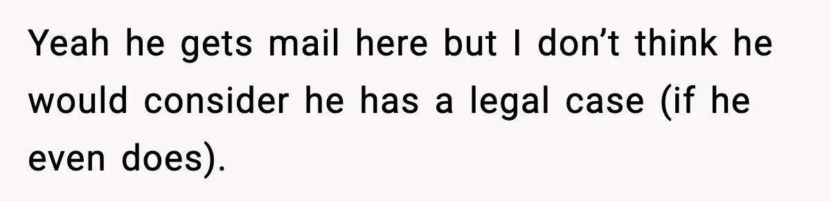 Yeah he gets mail here but I don’t think he would consider he has a legal case (if he even does).