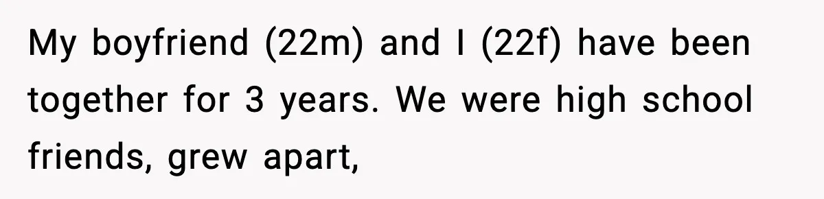 My boyfriend (22m) and I (22f) have been together for 3 years. We were high school friends, grew apart,