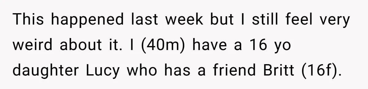 Dad Asks Teenage Daughter's Friend To Leave House After Awkward 'Joke' Over New Carpet This happened last week but I still feel very weird about it. I (40m) have a 16 yo daughter Lucy who has a friend Britt (16f).