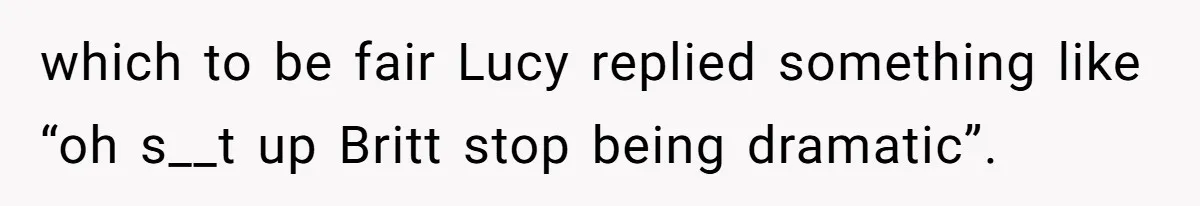 Dad Asks Teenage Daughter's Friend To Leave House After Awkward 'Joke' Over New Carpet which to be fair Lucy replied something like “oh s__t up Britt stop being dramatic”.