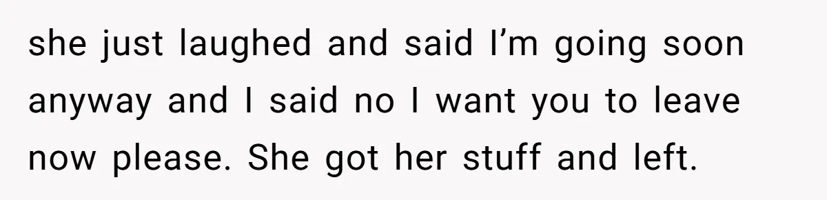 Dad Asks Teenage Daughter's Friend To Leave House After Awkward 'Joke' Over New Carpet she just laughed and said I’m going soon anyway and I said no I want you to leave now please. She got her stuff and left.