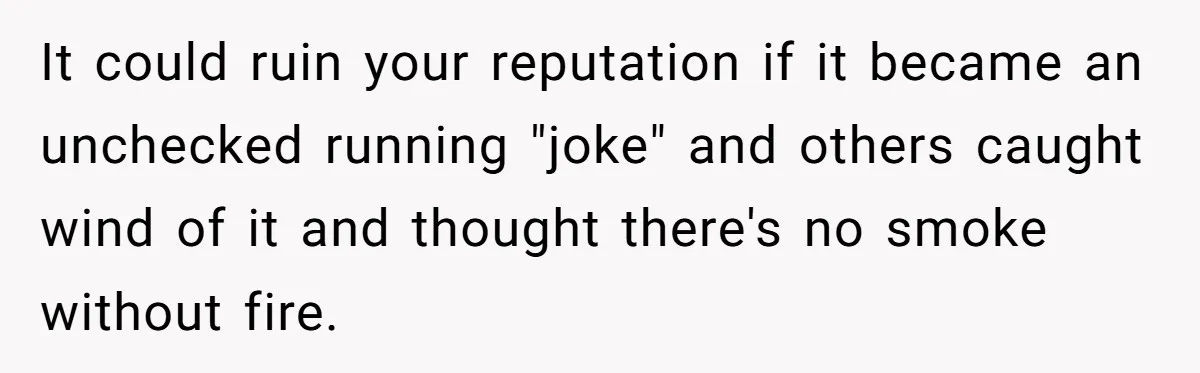 Dad Asks Teenage Daughter's Friend To Leave House After Awkward 'Joke' Over New Carpet It could ruin your reputation if it became an unchecked running "joke" and others caught wind of it and thought there's no smoke without fire.