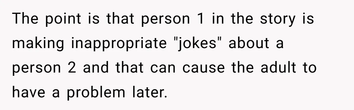 Dad Asks Teenage Daughter's Friend To Leave House After Awkward 'Joke' Over New Carpet The point is that person 1 in the story is making inappropriate "jokes" about a person 2 and that can cause the adult to have a problem later.