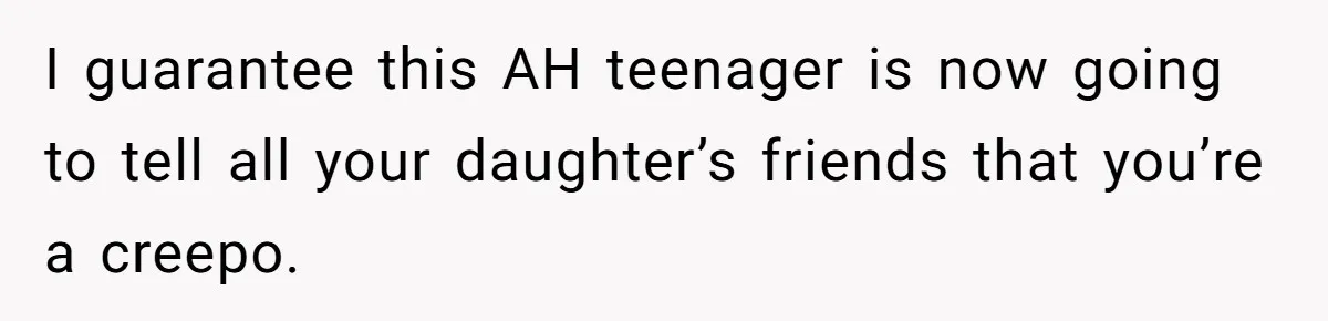 Dad Asks Teenage Daughter's Friend To Leave House After Awkward 'Joke' Over New Carpet I guarantee this AH teenager is now going to tell all your daughter’s friends that you’re a creepo.