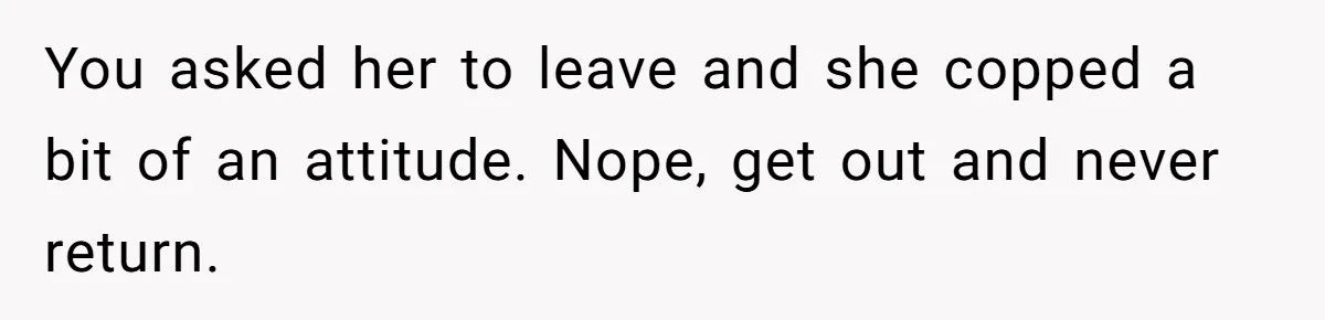 Dad Asks Teenage Daughter's Friend To Leave House After Awkward 'Joke' Over New Carpet You asked her to leave and she copped a bit of an attitude. Nope, get out and never return.