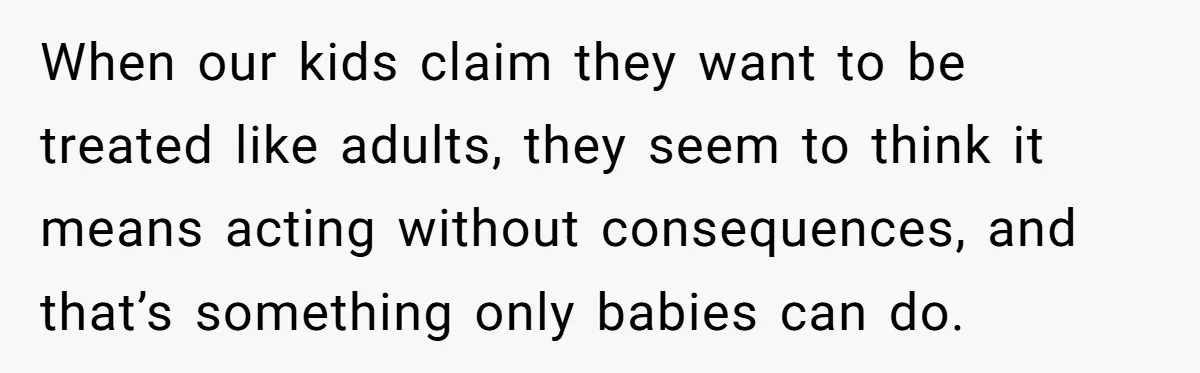 Dad Asks Teenage Daughter's Friend To Leave House After Awkward 'Joke' Over New Carpet When our kids claim they want to be treated like adults, they seem to think it means acting without consequences, and that’s something only babies can do.