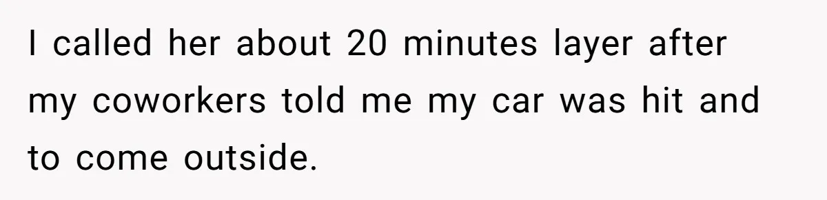 I called her about 20 minutes layer after my coworkers told me my car was hit and to come outside.