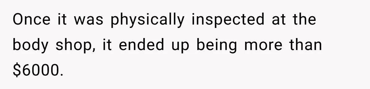 Once it was physically inspected at the body shop, it ended up being more than $6000.