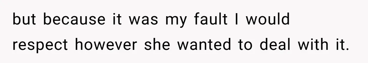 but because it was my fault I would respect however she wanted to deal with it.