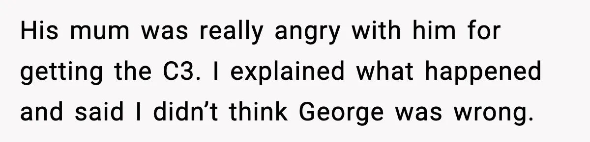 Dad Refuses To Punish Son For Refusing To Do His Presentation, Now His Ex Is Mad His mum was really angry with him for getting the C3. I explained what happened and said I didn’t think George was wrong.