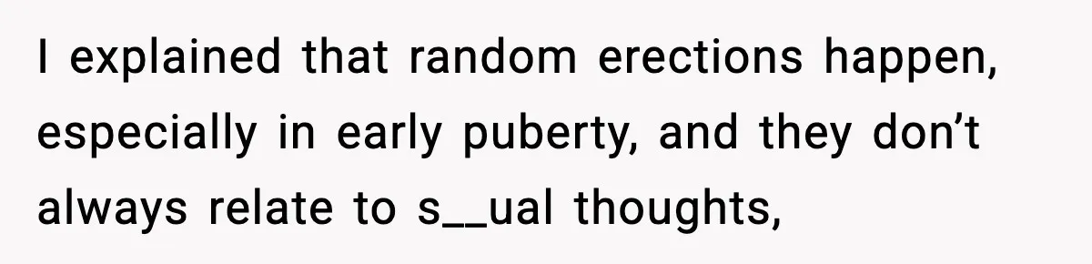 Dad Refuses To Punish Son For Refusing To Do His Presentation, Now His Ex Is Mad I explained that random erections happen, especially in early puberty, and they don’t always relate to s__ual thoughts,